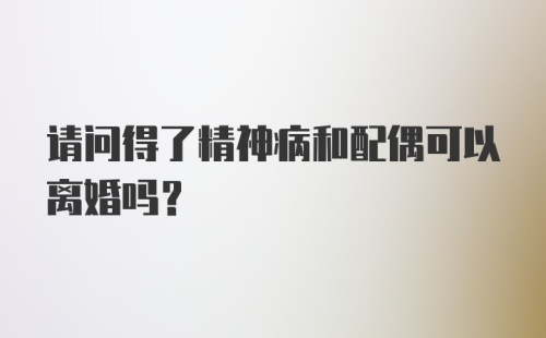 请问得了精神病和配偶可以离婚吗？