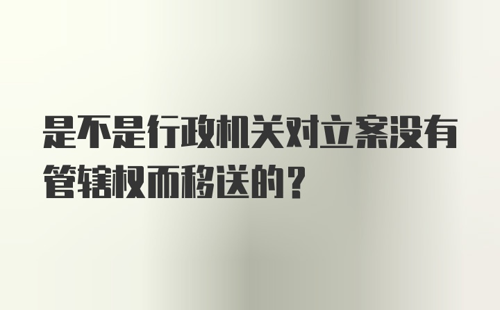 是不是行政机关对立案没有管辖权而移送的？