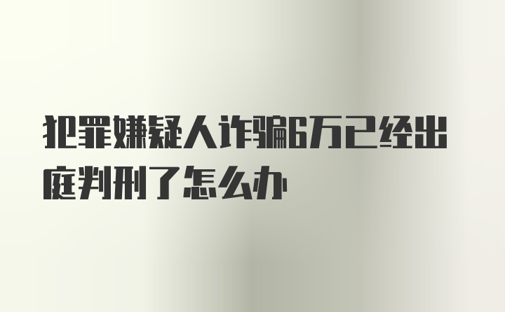 犯罪嫌疑人诈骗6万已经出庭判刑了怎么办