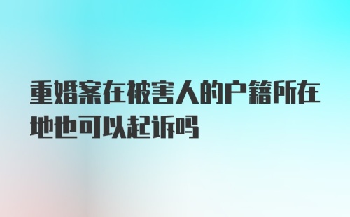 重婚案在被害人的户籍所在地也可以起诉吗