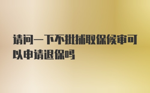 请问一下不批捕取保候审可以申请退保吗