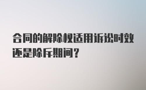 合同的解除权适用诉讼时效还是除斥期间？