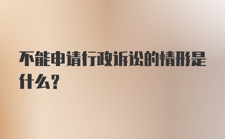 不能申请行政诉讼的情形是什么？