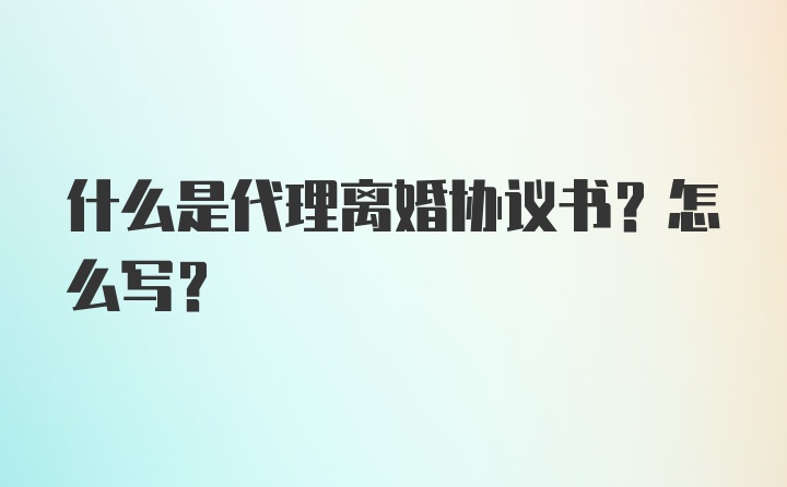 什么是代理离婚协议书？怎么写？