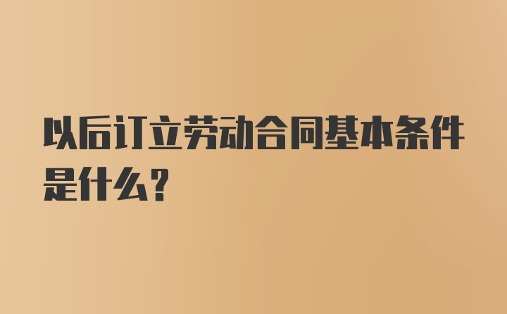 以后订立劳动合同基本条件是什么？