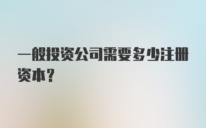 一般投资公司需要多少注册资本？