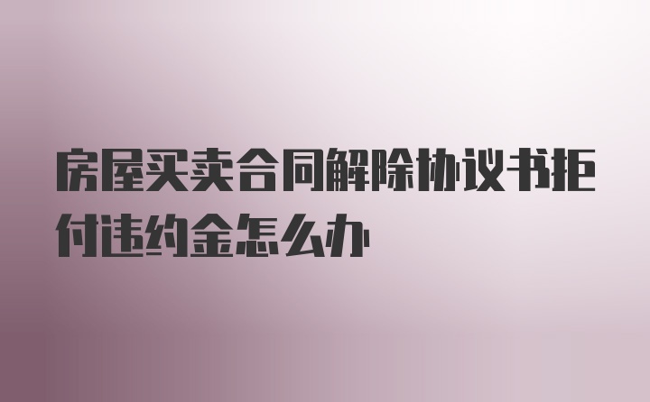 房屋买卖合同解除协议书拒付违约金怎么办