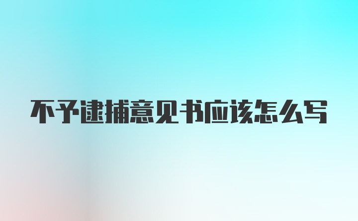 不予逮捕意见书应该怎么写