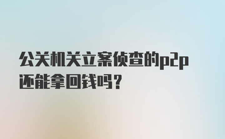 公关机关立案侦查的p2p还能拿回钱吗？