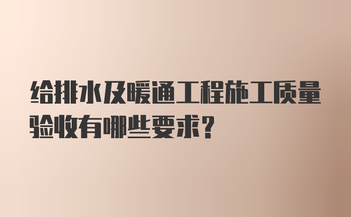 给排水及暖通工程施工质量验收有哪些要求？