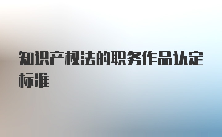 知识产权法的职务作品认定标准