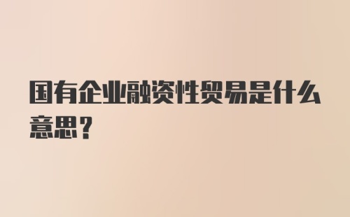 国有企业融资性贸易是什么意思？