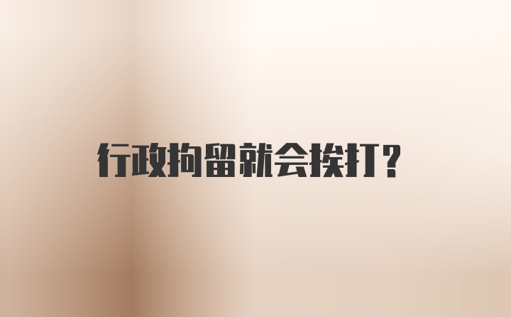 行政拘留就会挨打？