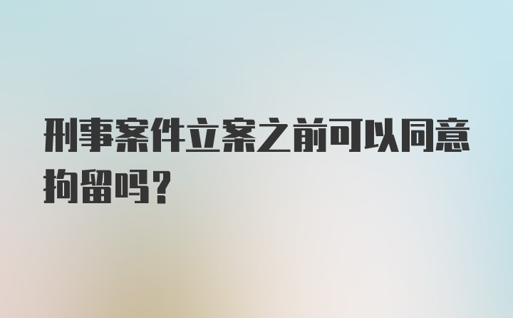 刑事案件立案之前可以同意拘留吗？