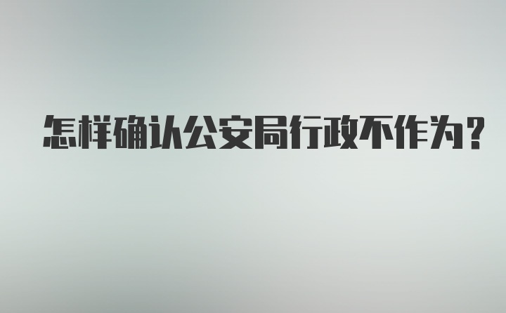 怎样确认公安局行政不作为？