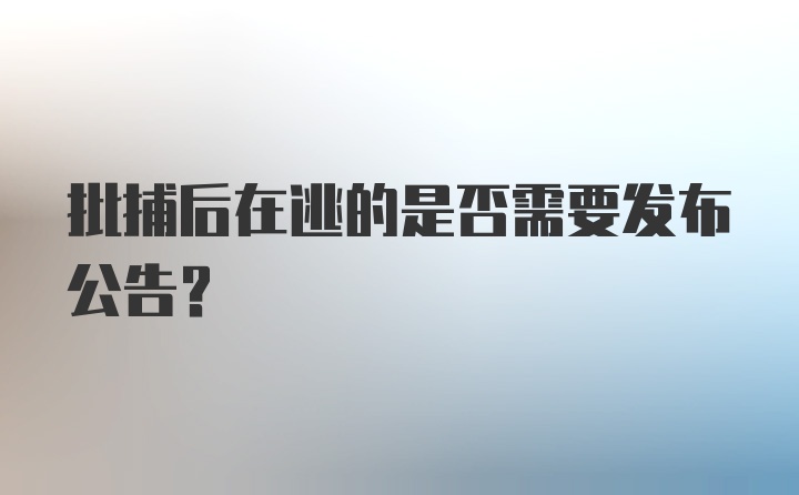 批捕后在逃的是否需要发布公告？