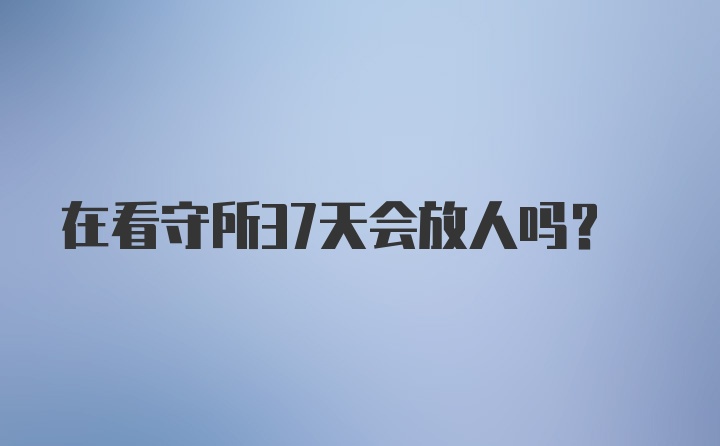 在看守所37天会放人吗？