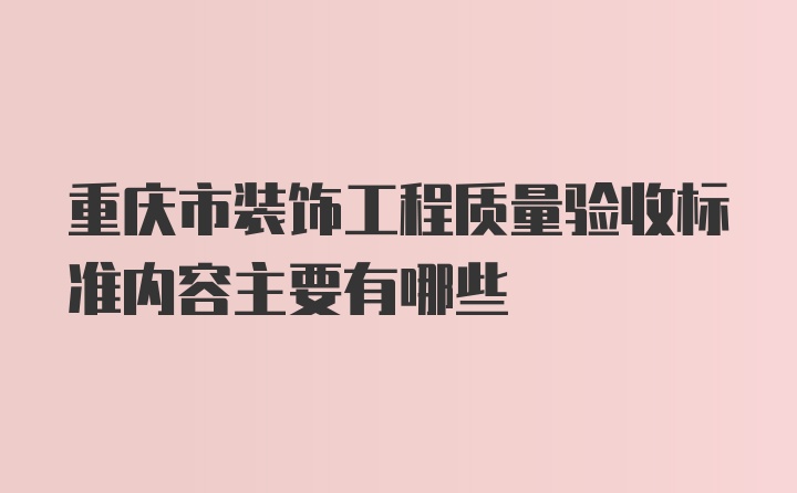 重庆市装饰工程质量验收标准内容主要有哪些