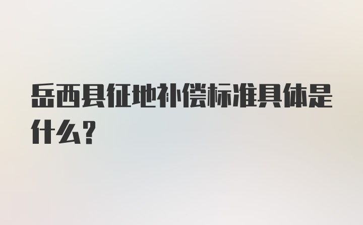 岳西县征地补偿标准具体是什么？