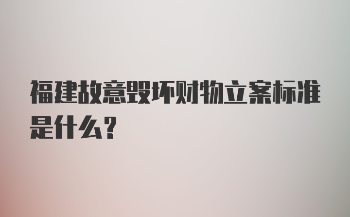 福建故意毁坏财物立案标准是什么？