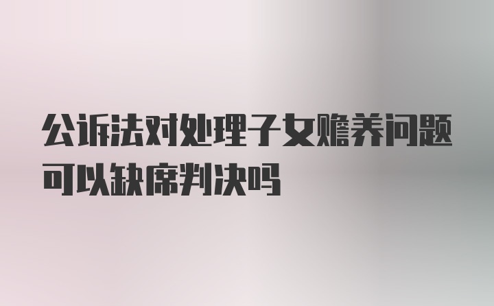 公诉法对处理子女赡养问题可以缺席判决吗