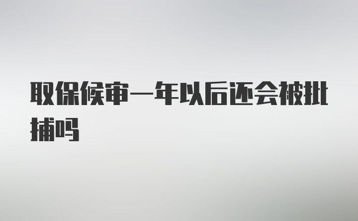 取保候审一年以后还会被批捕吗