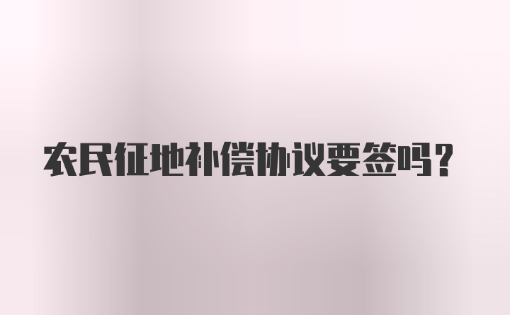 农民征地补偿协议要签吗?