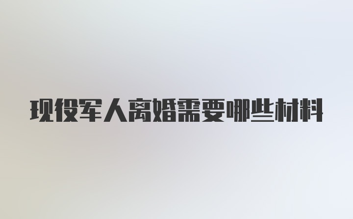 现役军人离婚需要哪些材料