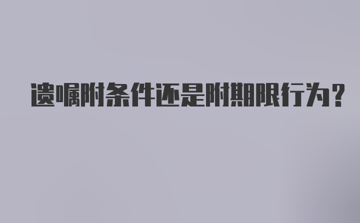 遗嘱附条件还是附期限行为？