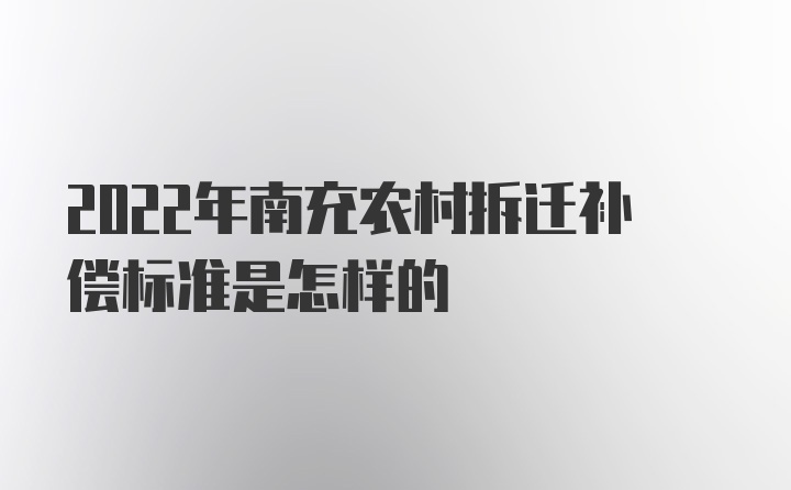 2022年南充农村拆迁补偿标准是怎样的