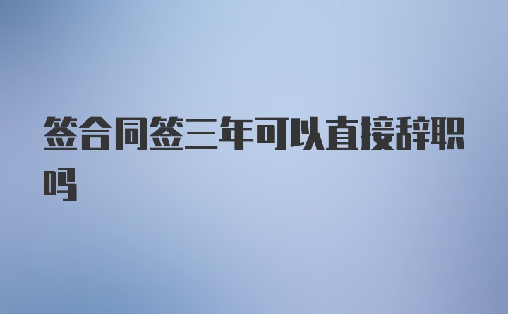 签合同签三年可以直接辞职吗