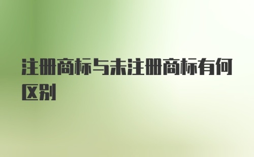 注册商标与未注册商标有何区别