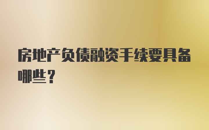 房地产负债融资手续要具备哪些？