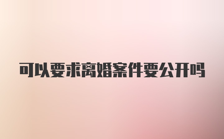 可以要求离婚案件要公开吗