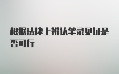 根据法律上辨认笔录见证是否可行