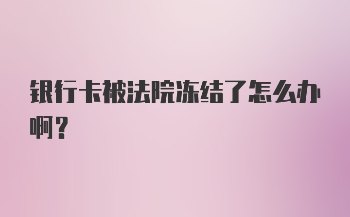 银行卡被法院冻结了怎么办啊？