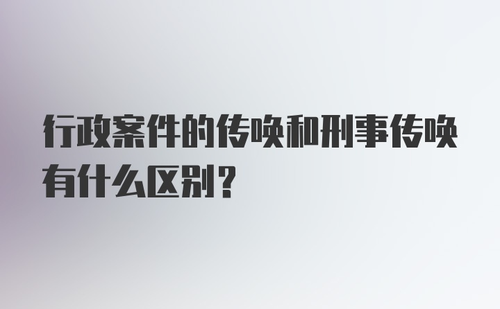 行政案件的传唤和刑事传唤有什么区别?