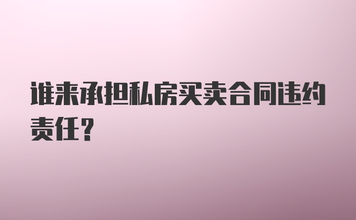 谁来承担私房买卖合同违约责任？