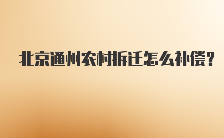 北京通州农村拆迁怎么补偿？