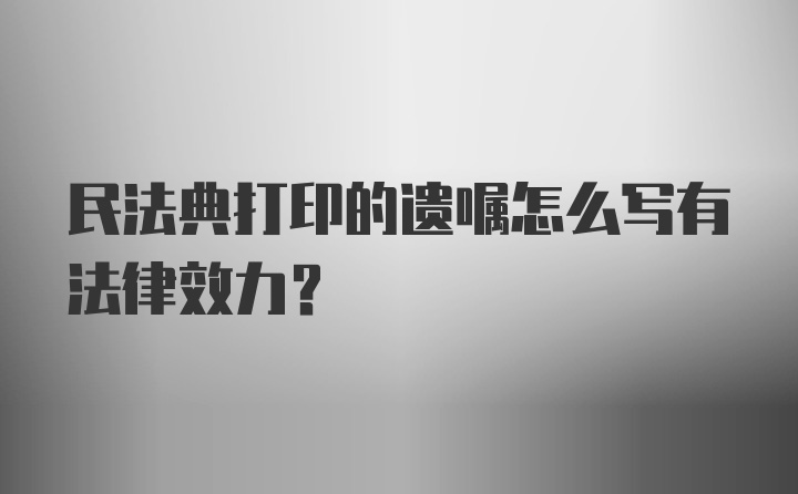 民法典打印的遗嘱怎么写有法律效力？