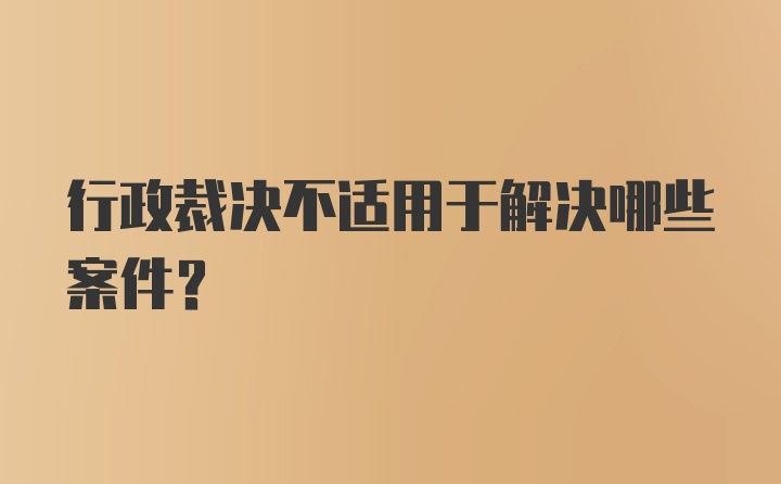 行政裁决不适用于解决哪些案件?