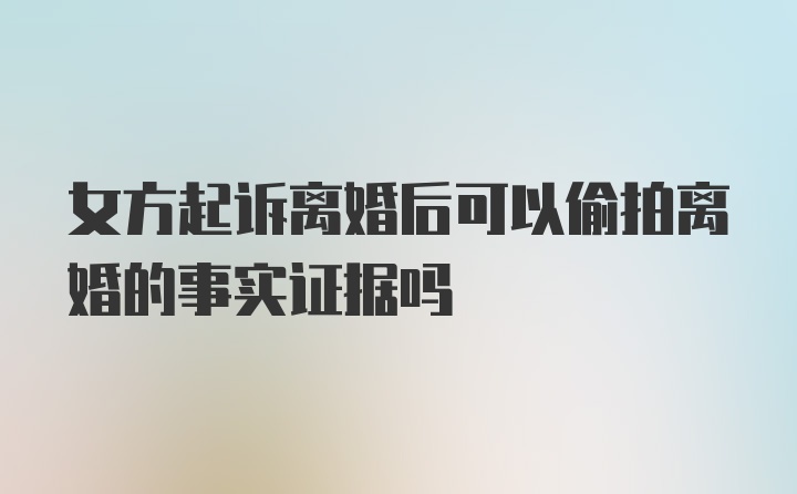 女方起诉离婚后可以偷拍离婚的事实证据吗