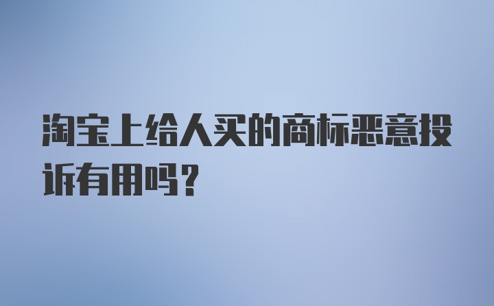 淘宝上给人买的商标恶意投诉有用吗？