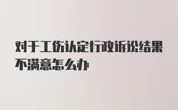 对于工伤认定行政诉讼结果不满意怎么办