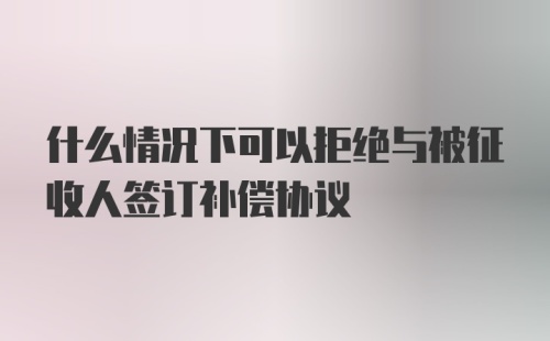 什么情况下可以拒绝与被征收人签订补偿协议