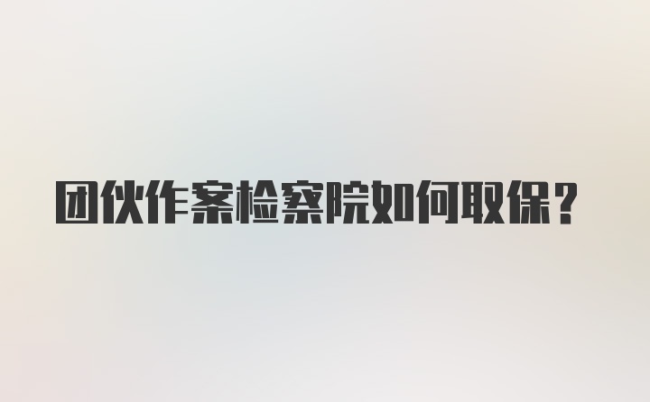 团伙作案检察院如何取保？