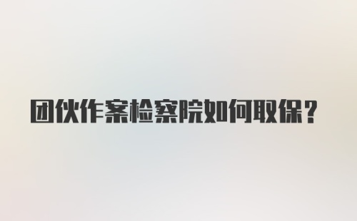 团伙作案检察院如何取保？