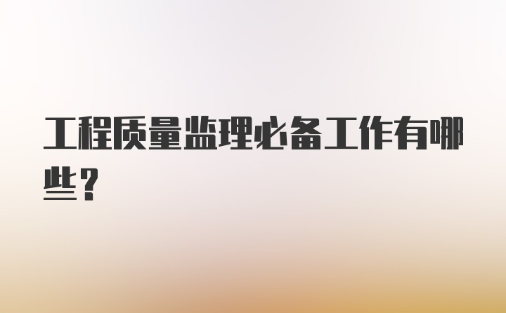 工程质量监理必备工作有哪些？