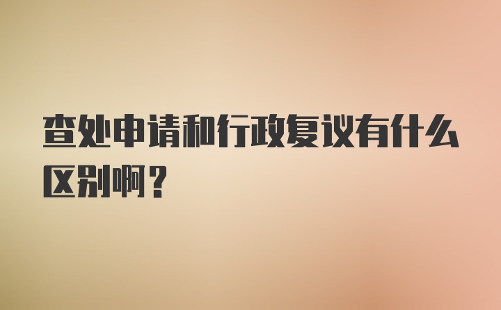 查处申请和行政复议有什么区别啊？