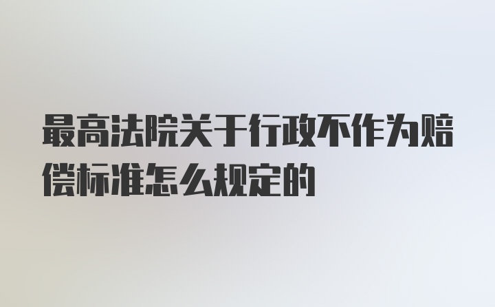 最高法院关于行政不作为赔偿标准怎么规定的